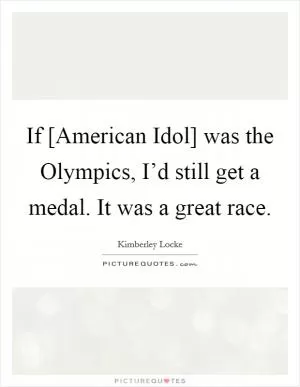 If [American Idol] was the Olympics, I’d still get a medal. It was a great race Picture Quote #1