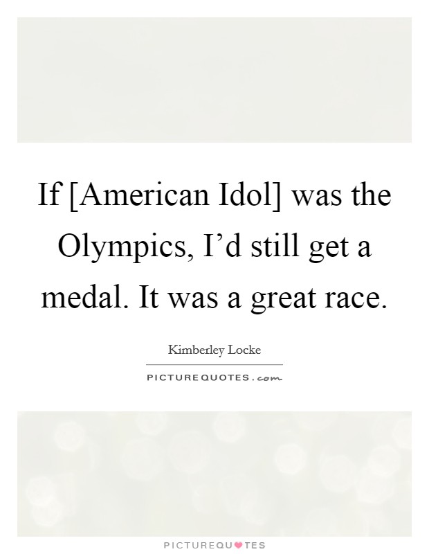 If [American Idol] was the Olympics, I'd still get a medal. It was a great race Picture Quote #1