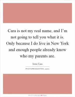 Cara is not my real name, and I’m not going to tell you what it is. Only because I do live in New York and enough people already know who my parents are Picture Quote #1