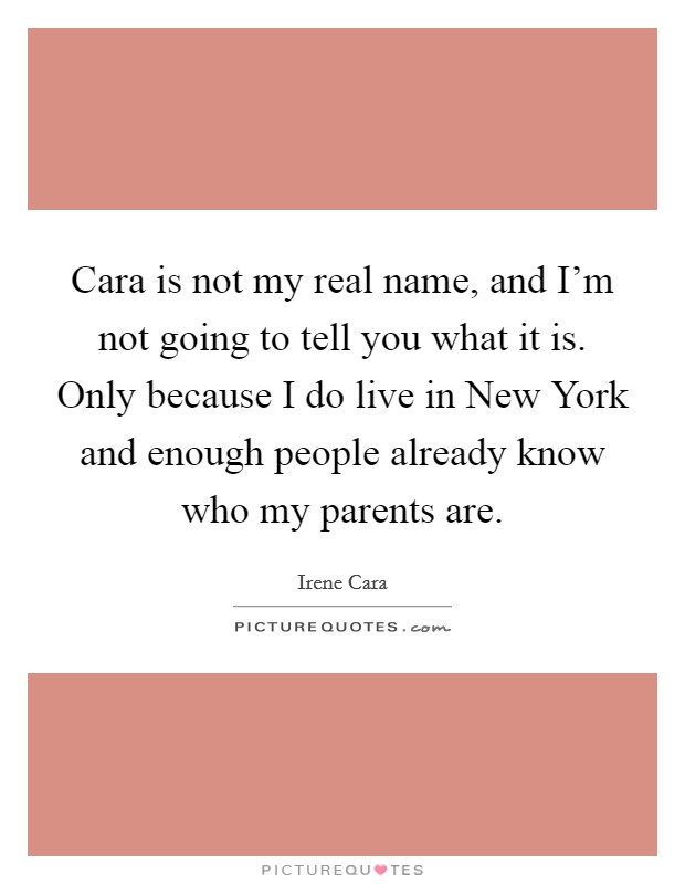 Cara is not my real name, and I'm not going to tell you what it is. Only because I do live in New York and enough people already know who my parents are Picture Quote #1