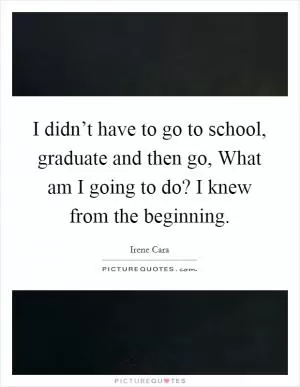 I didn’t have to go to school, graduate and then go, What am I going to do? I knew from the beginning Picture Quote #1