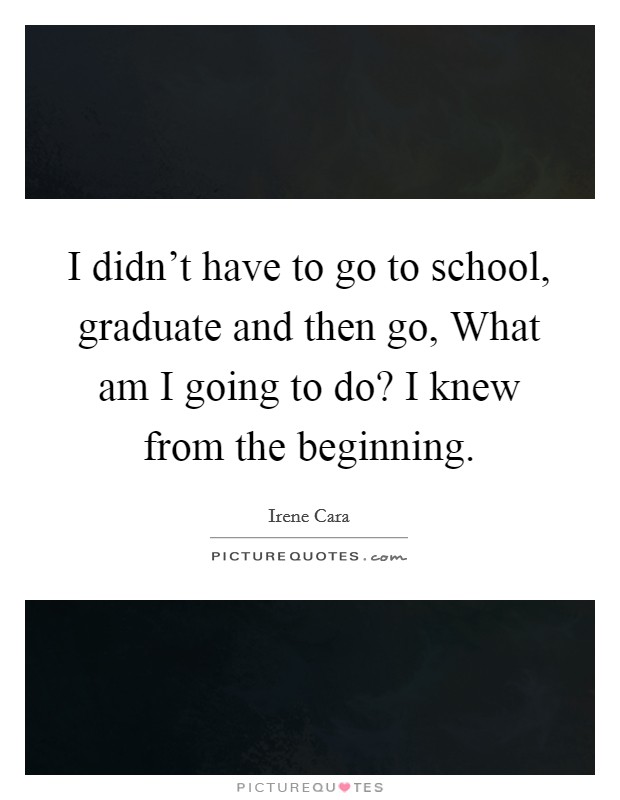 I didn't have to go to school, graduate and then go, What am I going to do? I knew from the beginning Picture Quote #1