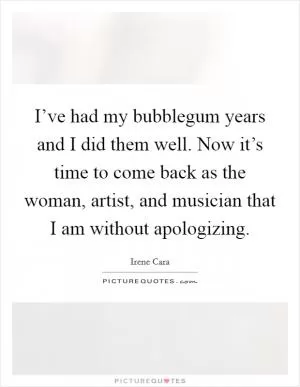 I’ve had my bubblegum years and I did them well. Now it’s time to come back as the woman, artist, and musician that I am without apologizing Picture Quote #1