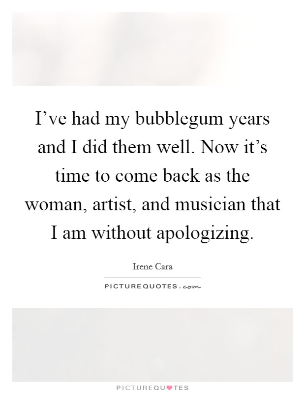 I've had my bubblegum years and I did them well. Now it's time to come back as the woman, artist, and musician that I am without apologizing Picture Quote #1