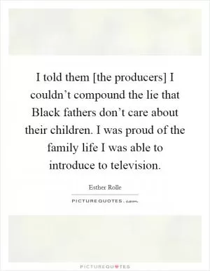 I told them [the producers] I couldn’t compound the lie that Black fathers don’t care about their children. I was proud of the family life I was able to introduce to television Picture Quote #1