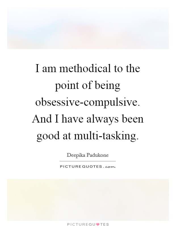 I am methodical to the point of being obsessive-compulsive. And I have always been good at multi-tasking Picture Quote #1