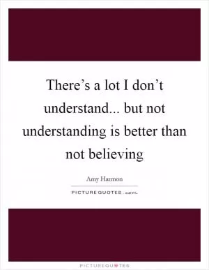 There’s a lot I don’t understand... but not understanding is better than not believing Picture Quote #1