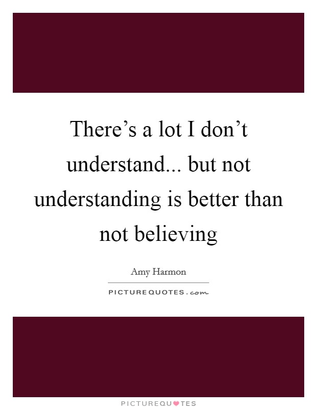 There's a lot I don't understand... but not understanding is better than not believing Picture Quote #1