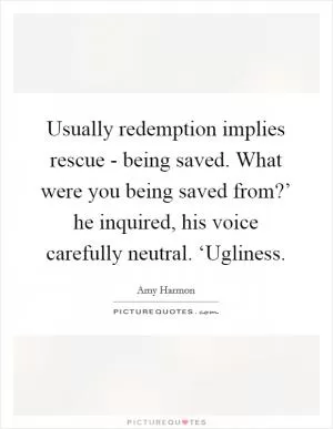 Usually redemption implies rescue - being saved. What were you being saved from?’ he inquired, his voice carefully neutral. ‘Ugliness Picture Quote #1