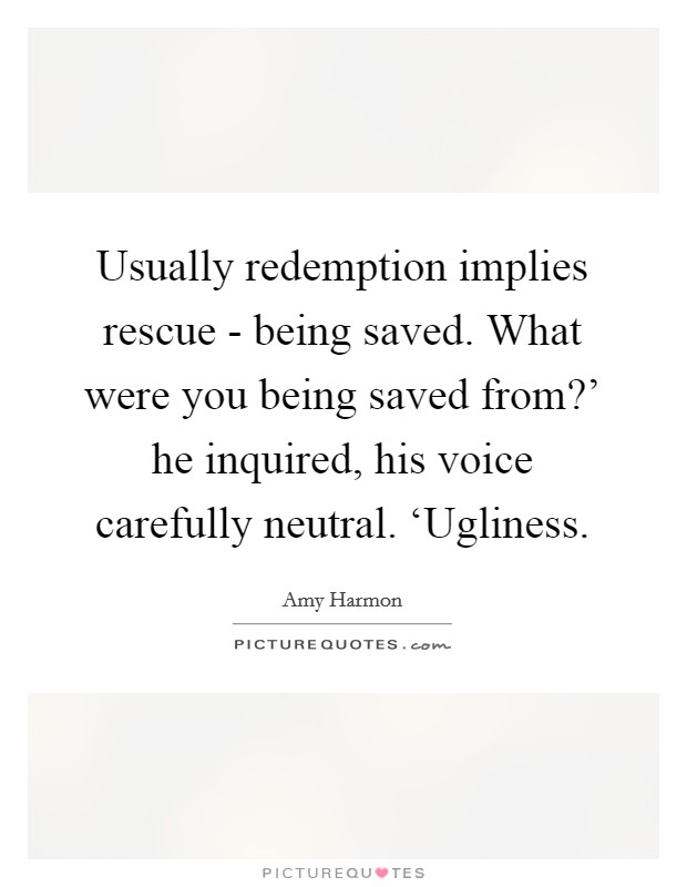 Usually redemption implies rescue - being saved. What were you being saved from?' he inquired, his voice carefully neutral. ‘Ugliness Picture Quote #1