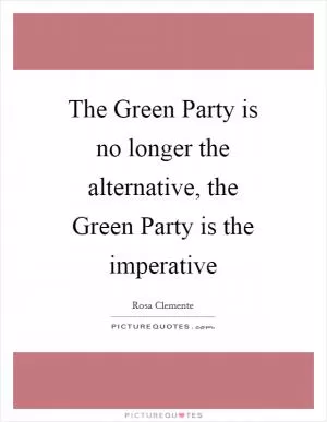 The Green Party is no longer the alternative, the Green Party is the imperative Picture Quote #1
