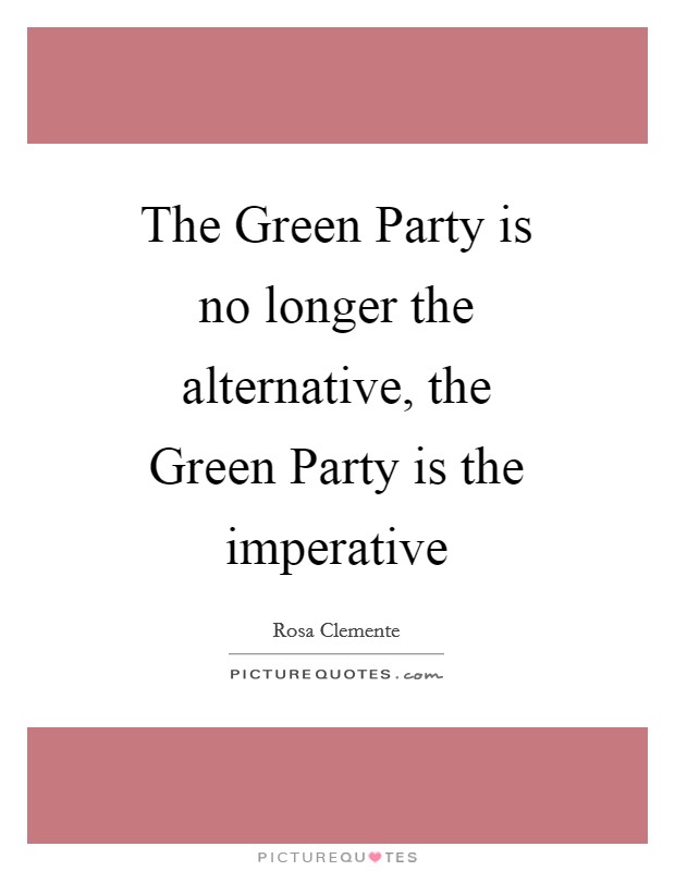 The Green Party is no longer the alternative, the Green Party is the imperative Picture Quote #1