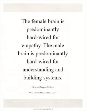 The female brain is predominantly hard-wired for empathy. The male brain is predominantly hard-wired for understanding and building systems Picture Quote #1