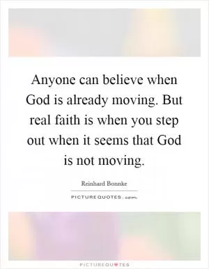 Anyone can believe when God is already moving. But real faith is when you step out when it seems that God is not moving Picture Quote #1