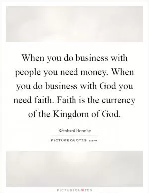 When you do business with people you need money. When you do business with God you need faith. Faith is the currency of the Kingdom of God Picture Quote #1