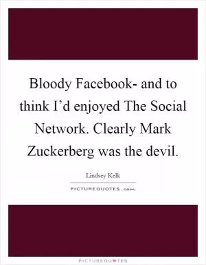 Bloody Facebook- and to think I’d enjoyed The Social Network. Clearly Mark Zuckerberg was the devil Picture Quote #1