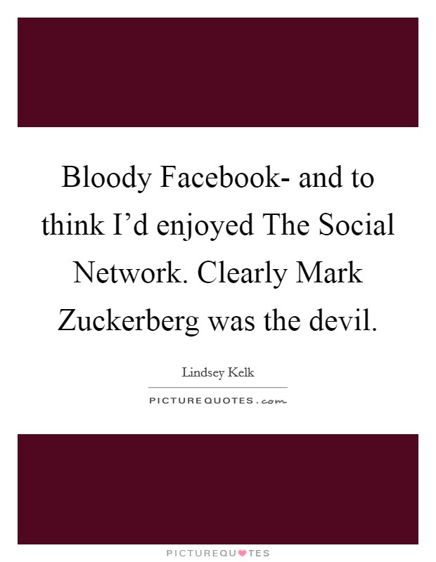 Bloody Facebook- and to think I'd enjoyed The Social Network. Clearly Mark Zuckerberg was the devil Picture Quote #1