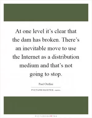 At one level it’s clear that the dam has broken. There’s an inevitable move to use the Internet as a distribution medium and that’s not going to stop Picture Quote #1