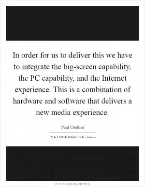 In order for us to deliver this we have to integrate the big-screen capability, the PC capability, and the Internet experience. This is a combination of hardware and software that delivers a new media experience Picture Quote #1