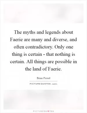 The myths and legends about Faerie are many and diverse, and often contradictory. Only one thing is certain - that nothing is certain. All things are possible in the land of Faerie Picture Quote #1