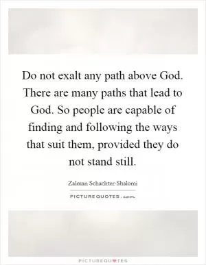 Do not exalt any path above God. There are many paths that lead to God. So people are capable of finding and following the ways that suit them, provided they do not stand still Picture Quote #1