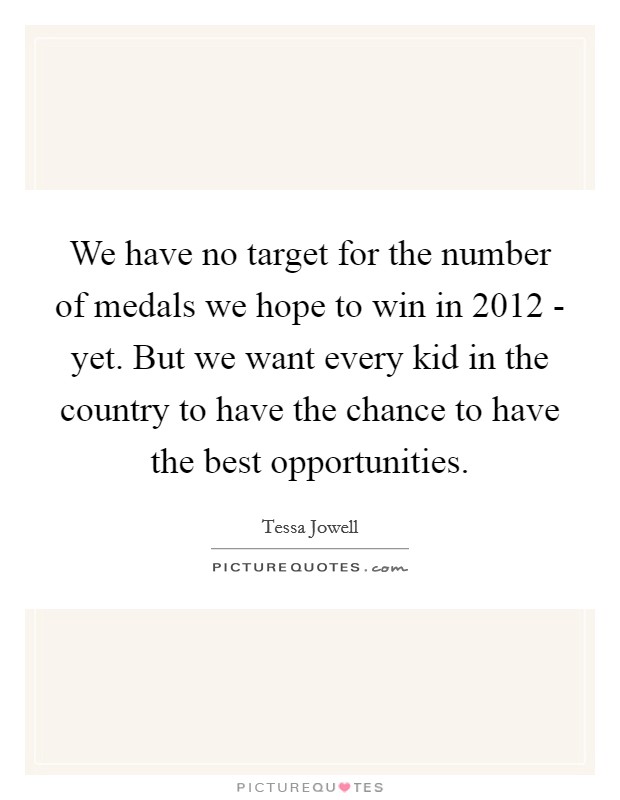We have no target for the number of medals we hope to win in 2012 - yet. But we want every kid in the country to have the chance to have the best opportunities Picture Quote #1
