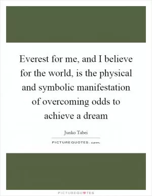 Everest for me, and I believe for the world, is the physical and symbolic manifestation of overcoming odds to achieve a dream Picture Quote #1