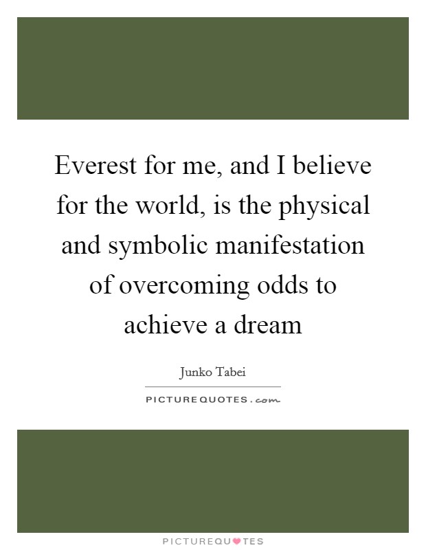 Everest for me, and I believe for the world, is the physical and symbolic manifestation of overcoming odds to achieve a dream Picture Quote #1