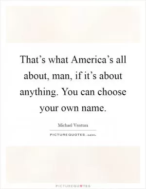 That’s what America’s all about, man, if it’s about anything. You can choose your own name Picture Quote #1