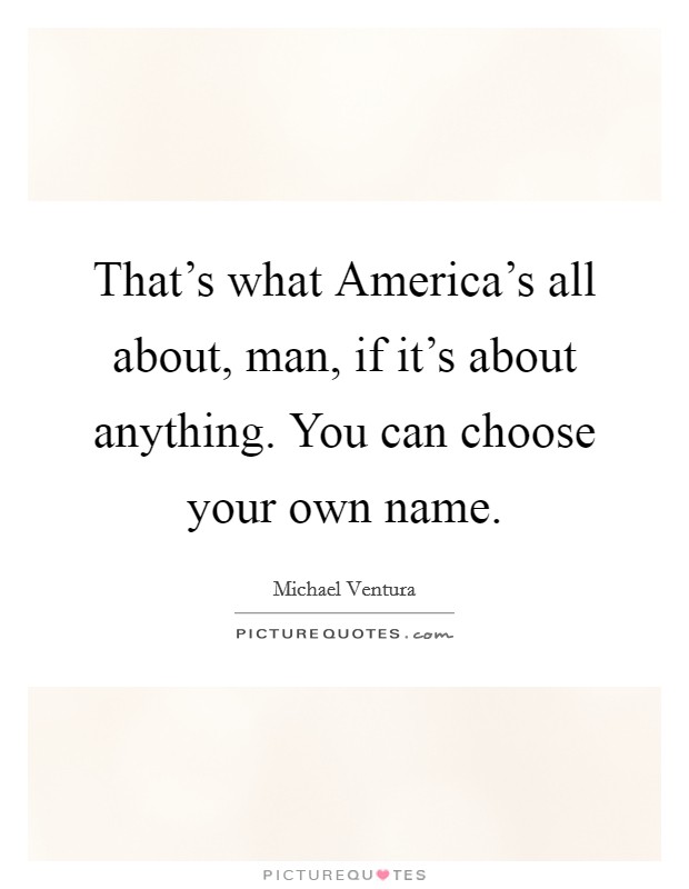 That's what America's all about, man, if it's about anything. You can choose your own name Picture Quote #1