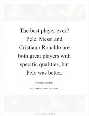The best player ever? Pele. Messi and Cristiano Ronaldo are both great players with specific qualities, but Pele was better Picture Quote #1