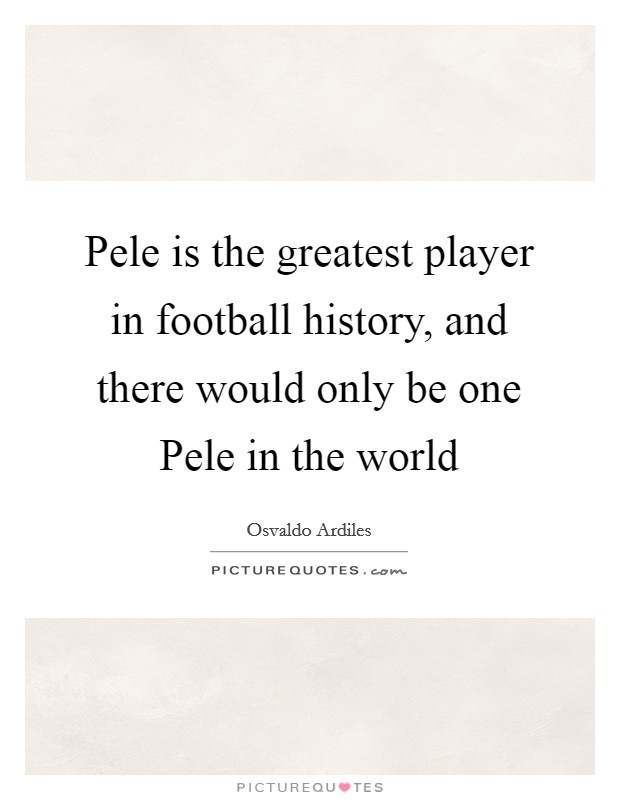 Pele is the greatest player in football history, and there would only be one Pele in the world Picture Quote #1