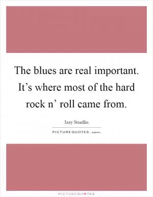 The blues are real important. It’s where most of the hard rock n’ roll came from Picture Quote #1