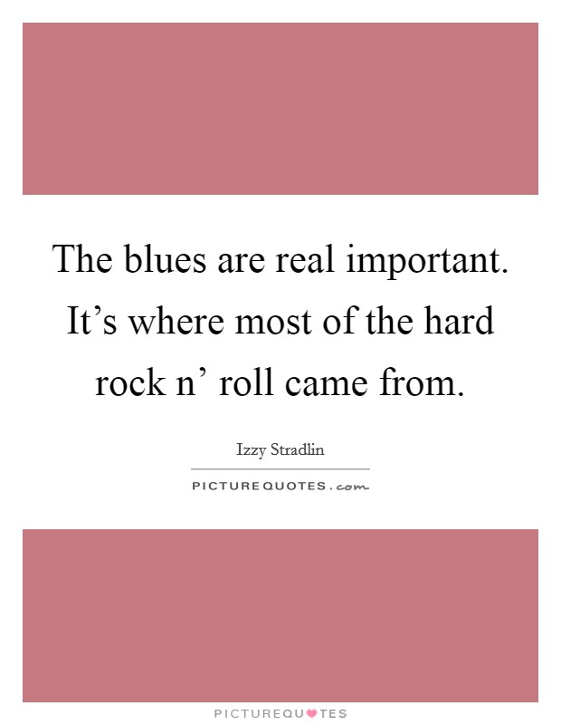 The blues are real important. It's where most of the hard rock n' roll came from Picture Quote #1