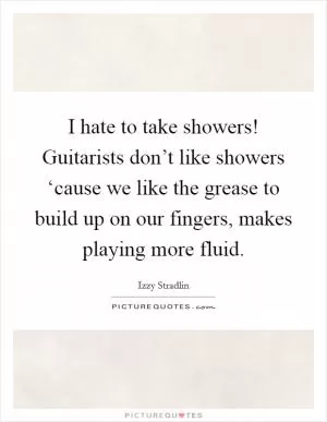 I hate to take showers! Guitarists don’t like showers ‘cause we like the grease to build up on our fingers, makes playing more fluid Picture Quote #1