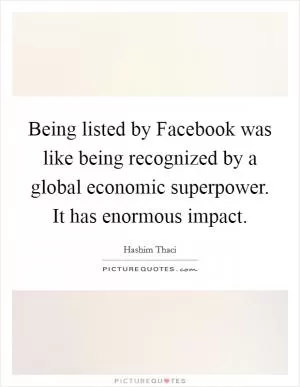 Being listed by Facebook was like being recognized by a global economic superpower. It has enormous impact Picture Quote #1