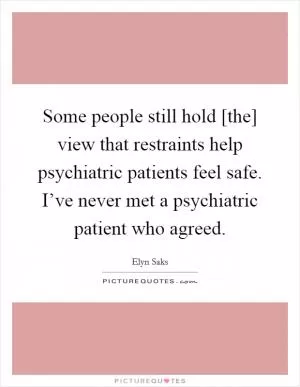 Some people still hold [the] view that restraints help psychiatric patients feel safe. I’ve never met a psychiatric patient who agreed Picture Quote #1