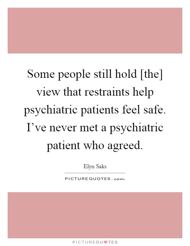 Some people still hold [the] view that restraints help psychiatric patients feel safe. I've never met a psychiatric patient who agreed Picture Quote #1