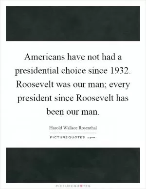 Americans have not had a presidential choice since 1932. Roosevelt was our man; every president since Roosevelt has been our man Picture Quote #1