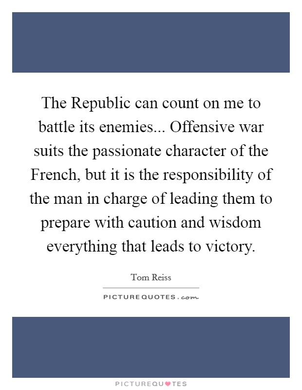 The Republic can count on me to battle its enemies... Offensive war suits the passionate character of the French, but it is the responsibility of the man in charge of leading them to prepare with caution and wisdom everything that leads to victory Picture Quote #1