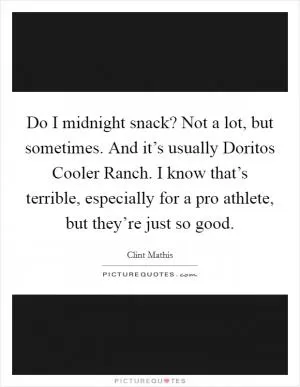 Do I midnight snack? Not a lot, but sometimes. And it’s usually Doritos Cooler Ranch. I know that’s terrible, especially for a pro athlete, but they’re just so good Picture Quote #1
