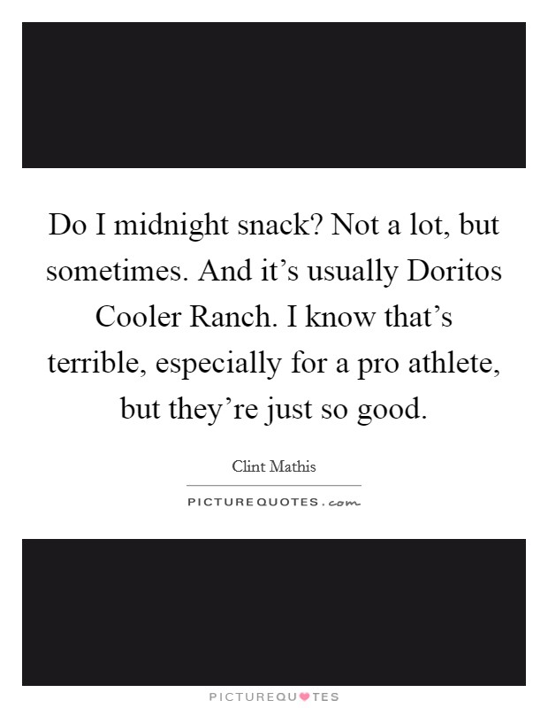 Do I midnight snack? Not a lot, but sometimes. And it's usually Doritos Cooler Ranch. I know that's terrible, especially for a pro athlete, but they're just so good Picture Quote #1