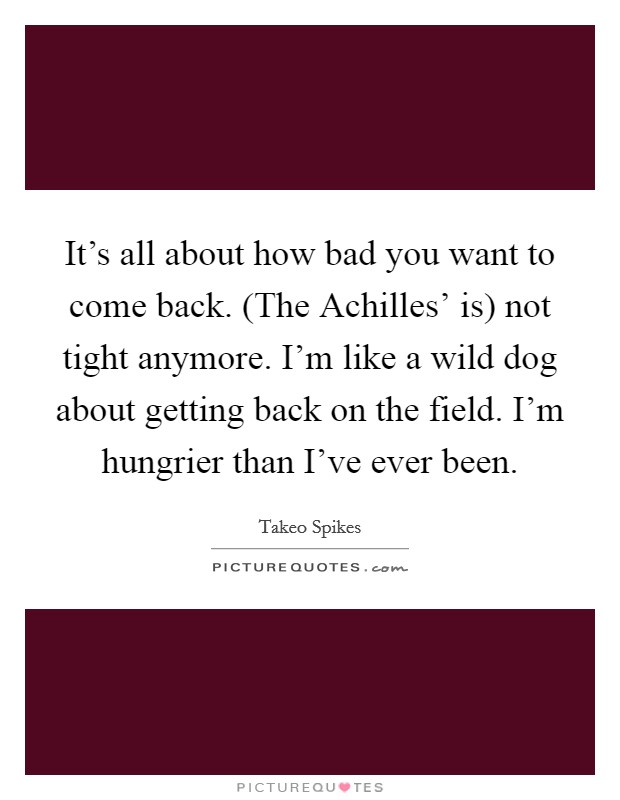 It's all about how bad you want to come back. (The Achilles' is) not tight anymore. I'm like a wild dog about getting back on the field. I'm hungrier than I've ever been Picture Quote #1