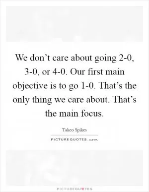 We don’t care about going 2-0, 3-0, or 4-0. Our first main objective is to go 1-0. That’s the only thing we care about. That’s the main focus Picture Quote #1