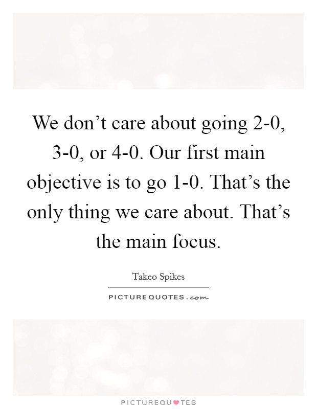 We don't care about going 2-0, 3-0, or 4-0. Our first main objective is to go 1-0. That's the only thing we care about. That's the main focus Picture Quote #1
