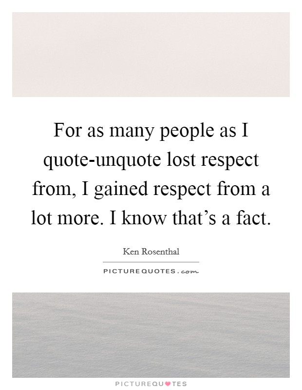 For as many people as I quote-unquote lost respect from, I gained respect from a lot more. I know that's a fact Picture Quote #1