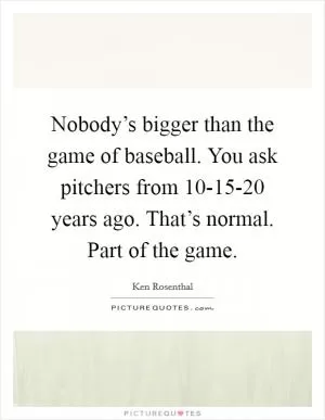 Nobody’s bigger than the game of baseball. You ask pitchers from 10-15-20 years ago. That’s normal. Part of the game Picture Quote #1