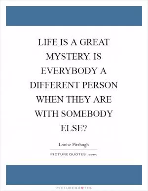 LIFE IS A GREAT MYSTERY. IS EVERYBODY A DIFFERENT PERSON WHEN THEY ARE WITH SOMEBODY ELSE? Picture Quote #1