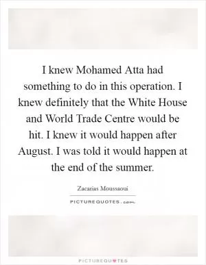 I knew Mohamed Atta had something to do in this operation. I knew definitely that the White House and World Trade Centre would be hit. I knew it would happen after August. I was told it would happen at the end of the summer Picture Quote #1