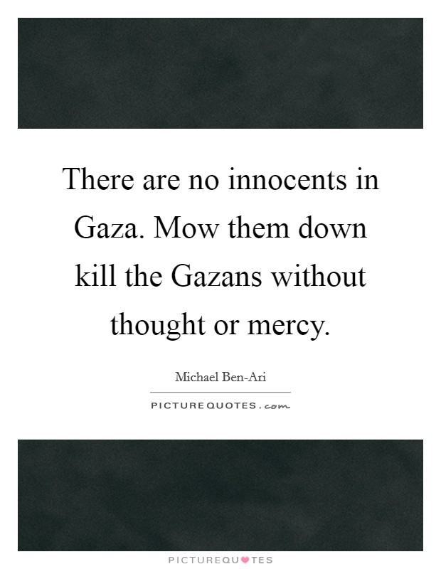 There are no innocents in Gaza. Mow them down kill the Gazans without thought or mercy Picture Quote #1